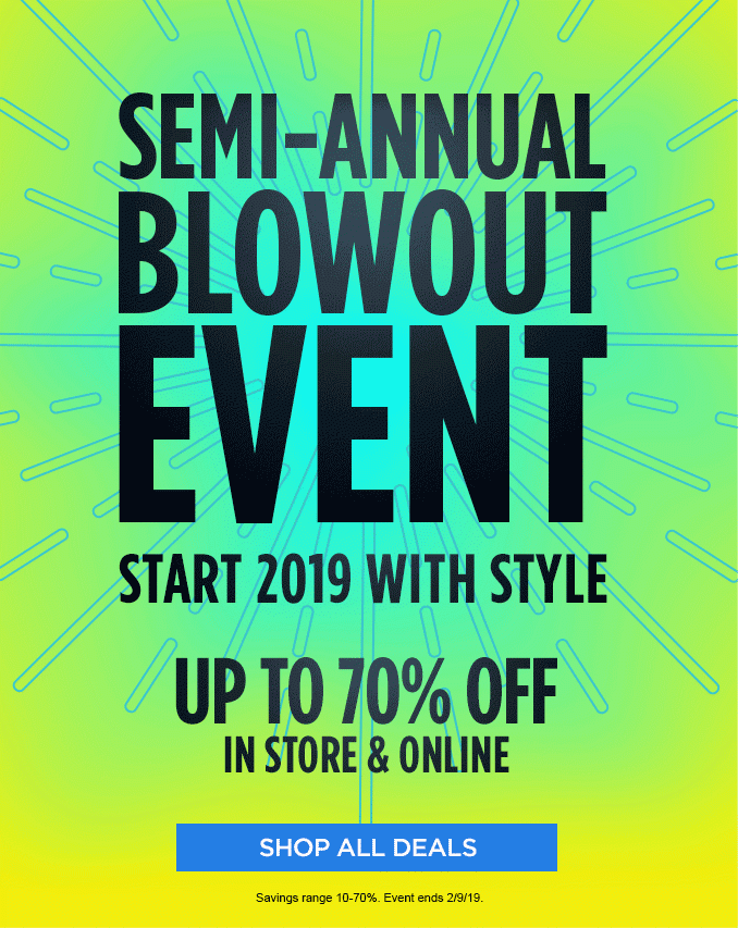 SEMI-ANNUAL BLOWOUT EVENT | START 2019 WITH STYLE | UP TO 70% OFF IN STORE & ONLINE | SHOP ALL DEALS | Savings range 10-70%. Event ends 2/9/19.