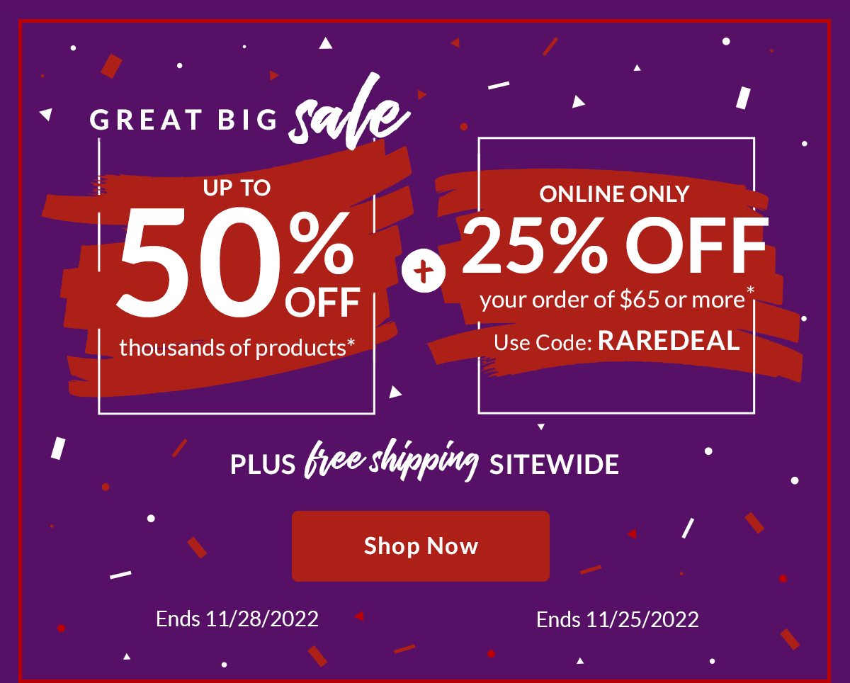 GREAT BIG sale | UP TO 50% OFF thousands of products* + ONLINE ONLY 25% OFF your order of $65 or more* | Use Code: RAREDEAL | PLUS free shipping SITEWIDE | Shop Now | Ends 11/28/2022 | Ends 11/25/2022