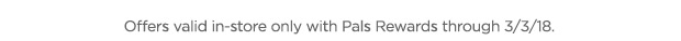 Offers valid in-store only with Pals Rewards through 3/3/18.