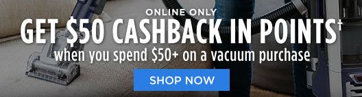 ONLINE ONLY | GET $50 CASHBACK IN POINTS† when you spend $50+ on a vacuum purchase | SHOP NOW
