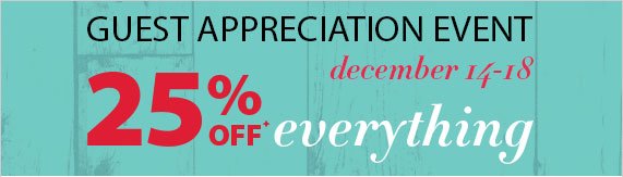 Guest Appreciation Event, December 14-18, 25% off Everything