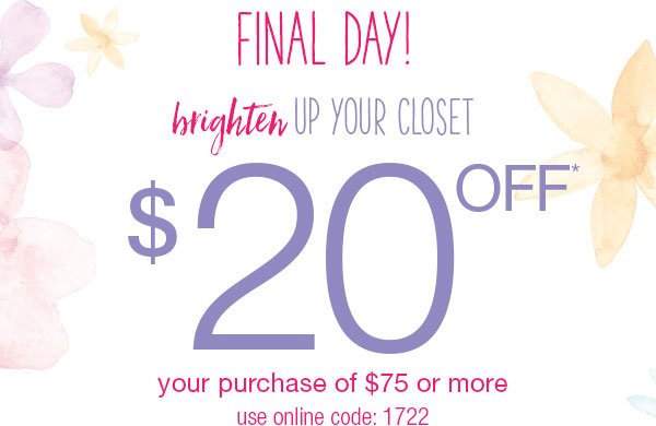 Final day! Brighten up your closet. $20 off* your purchase of $75 or more. Use online code: 1722