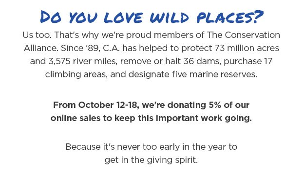 Do you love wild places? Us too. That's why we're proud members of The Conservation Alliance. Since '89, C.A. has helped to protect 73 million acres and 3,575 river miles, remove or halt 36 dams, purchase 17 climbing areas, and designate five marine reserves.