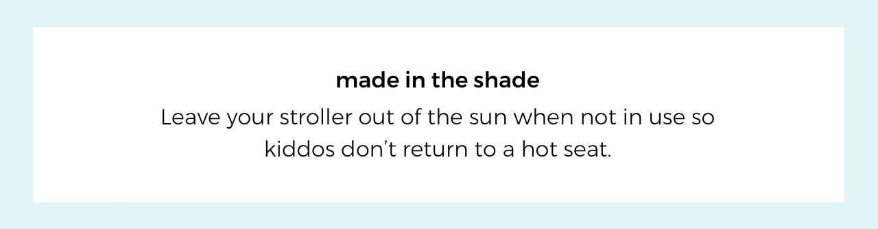 made in the shade. Leave your stroller out of the sun when not in use so kiddos don’t return to a hot seat.