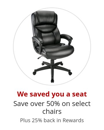 We saved you a seat Save over 50% on select chairs Plus 25% back in Rewards