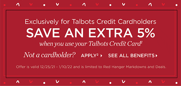 Exclusively for Talbots Credit Cardholders save an extra 5% when you use your Talbots Credit Card. Not a cardholder? Apply and see all benefits