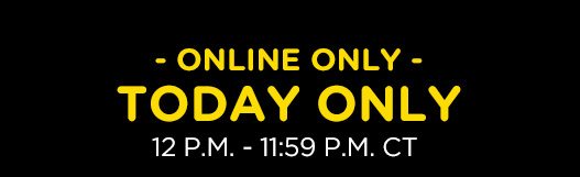 ONLINE ONLY TODAY ONLY 12 P.M. - 11:59 P.M. CT