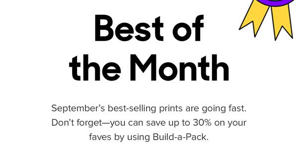 August's best-selling prints are going fast. Don't forget--you can save up to 30% on your faves by using Build-a-Pack.