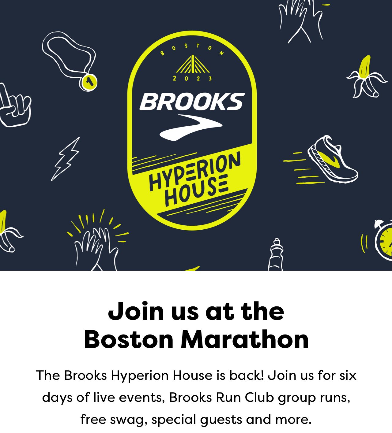 BOSTON 2023 - Brooks - Hyperion House | Join us at the Boston Marathon - The Brooks Hyperion House is back! Join us for six days of live events, Brooks Run Club group runs, free swag, special guests, and more.