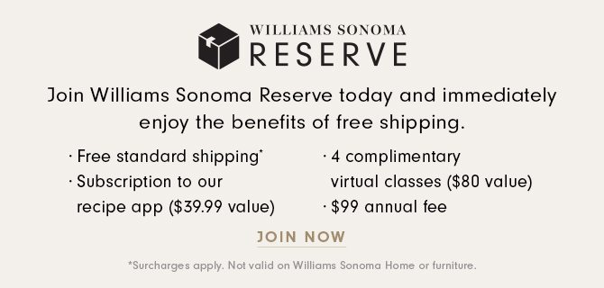 WILLIAMS SONOMA RESERVE - Join Williams Sonoma Reserve today and immediately enjoy the benefits of free shipping. - JOIN NOW