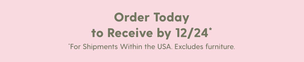 Order Today to Receive by 12/24 (For Shipments Within the USA. Excludes furniture.)