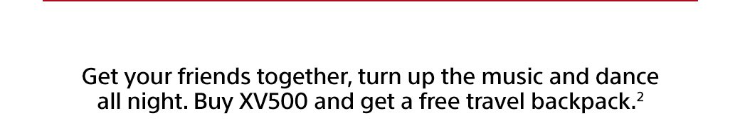 Get you friends together, turn up the music and dance all night. Buy XV500 and get a free travel backpack.²
