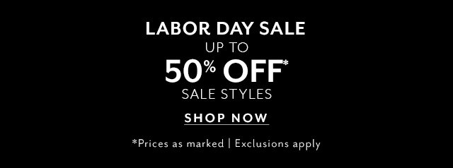 Labor Day Sale. Up to 50% off sale styles. *Prices as marked. Exclusions apply. SHOP NOW