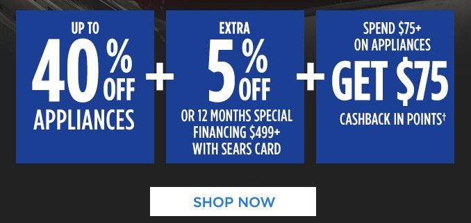 UP TO 40% OFF APPLIANCES | + EXTRA 5% OFF OR 12 MONTHS SPECIAL FINANCING $499+ WITH SEARS CARD | + SPEND $75+ ON APPLIANCES GET $75 CASHBACK IN POINTS† | SHOP NOW