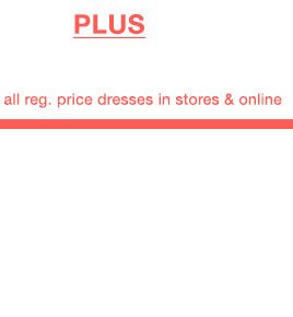 Plus. *Valid on all reg. price dresses in stores & online.