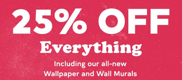 25% off everything! Including our new wallpaper and wall murals.