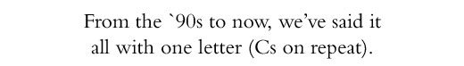 From the '90s to now, we've said it all with one letter (C's repeat).