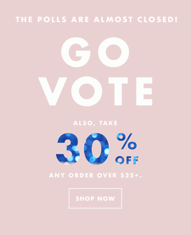 The Polls Are Almost Closed! Go Vote. Also, Take 30% Off Any Orders Over $25+. Shop Now