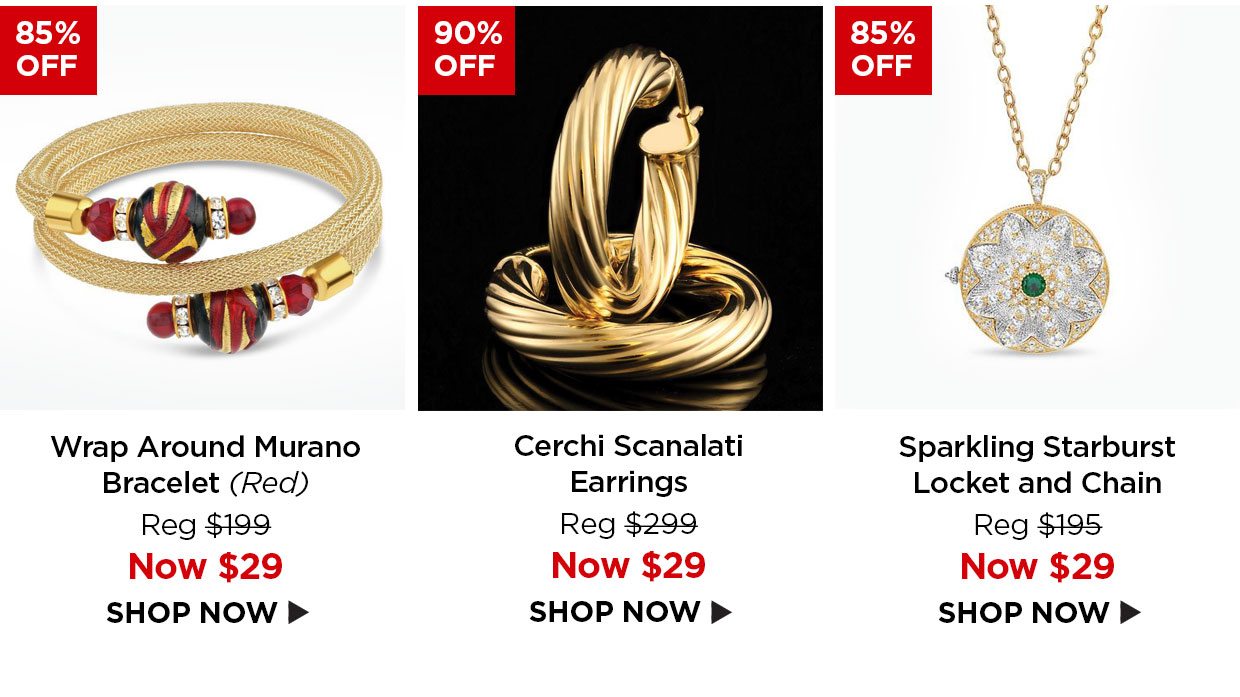 85% off. Wrap Around Murano Bracelet (Red) Reg $199, Now $29. 90% off. Cerchi Scanalati Earrings Reg $299, Now $29. 85% off. Sparkling Starburst Locket and Chain Reg $195, Now $29.