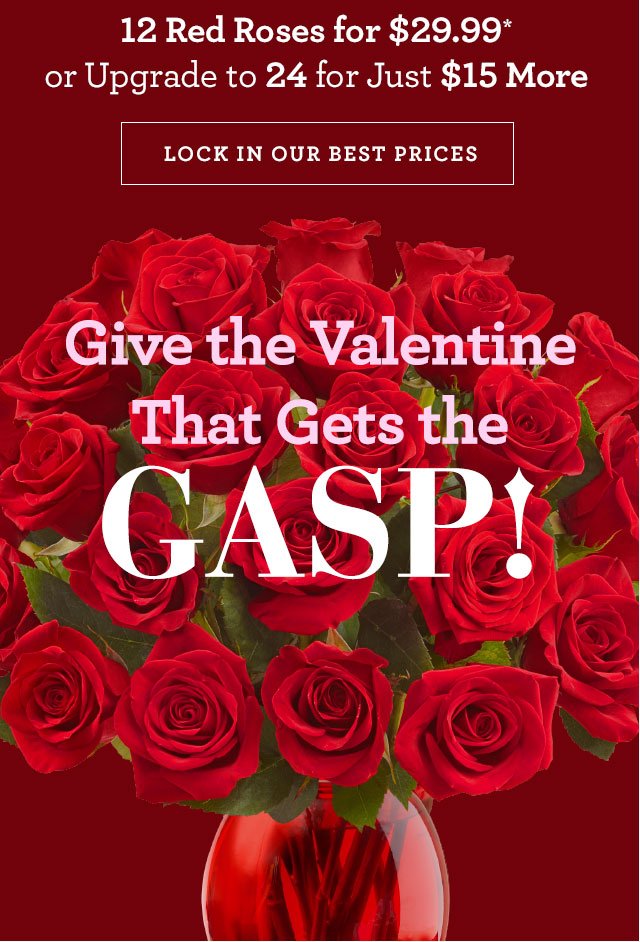 12 Red Roses for $29.99 or Upgrade to 24 for Just $15 More LOCK IN OUR BEST PRICE Give the Gifts That Get the GASP! 