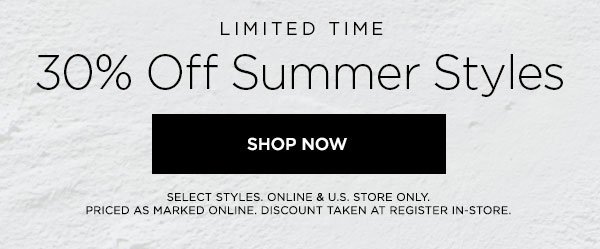 LIMITED TIME 30% Off Summer Styles SHOP NOW > SELECT STYLES. ONLINE & U.S. STORE ONLY. PRICED AS MARKED ONLINE. DISCOUNT TAKEN AT REGISTER IN-STORE.