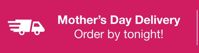 Mother's Day Delivery: Order by tonight!