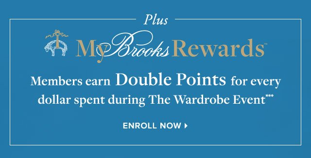 PLUS MY BROOKS REWARDS MEMBERS EARN DOUBLE POINTS FOR EVERY DOLLAR SPENT DURING THE WARDROBE EVENT