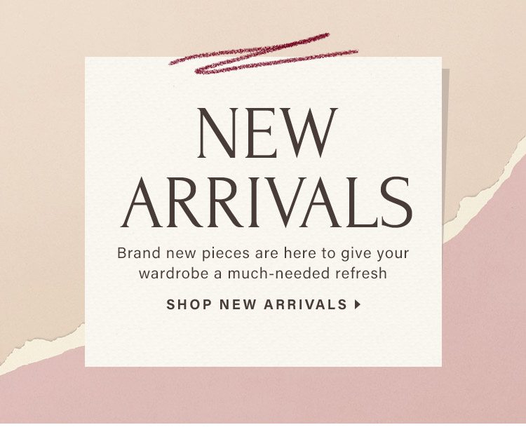 New Arrivals: Brand new pieces are here to give your wardrobe a much-needed refresh - Shop New Arrivals