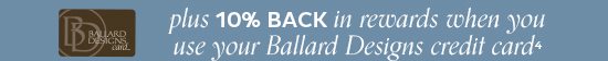 10% Back in Rewards when you use your Ballard Designs Credit Card4