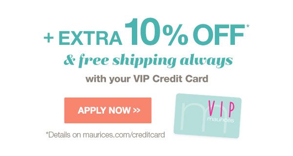 Plus extra 10% off* and free shipping always with your VIP Credit Card. Apply now. *Details on maurices.com/creditcard