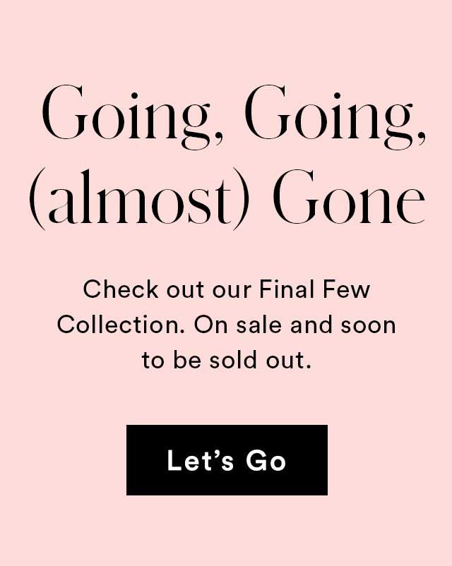 Going, Going, (almost) Gone | Check out our Final Few Collection. On sale and soon to be sold out. | Let's Go