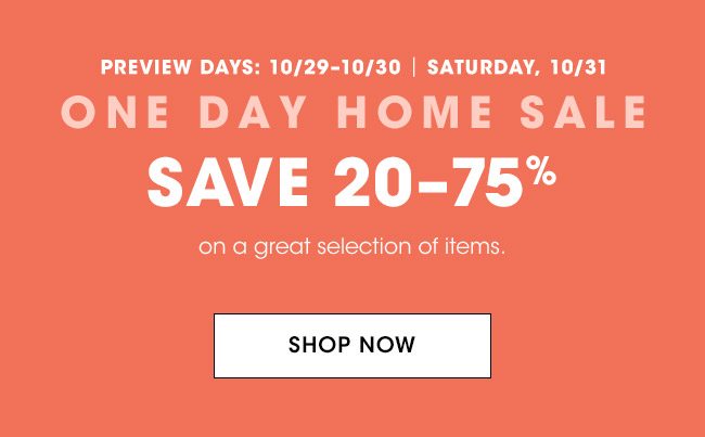 PREVIEW DAYS: 10/29-10/30 | SATURDAY, 10/31 | ONE DAY HOME SALE SAVE 20-75% on a great selection of items. | SHOP NOW