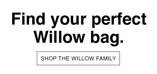 Find your perfect Willow bag. SHOP THE WILLOW FAMILY