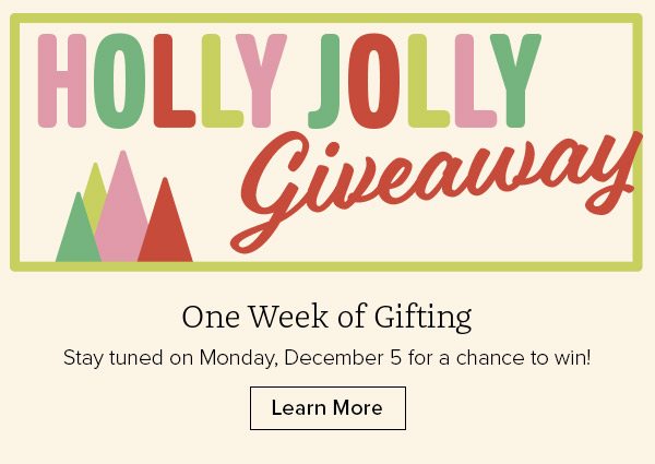 HOLLY JOLLY Giveaway - One Week of Gifting - Stay tuned on Monday, December 5 for a chance to win! Learn More