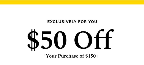 Exclusively For You: $50 Off Your Purchase of $150+