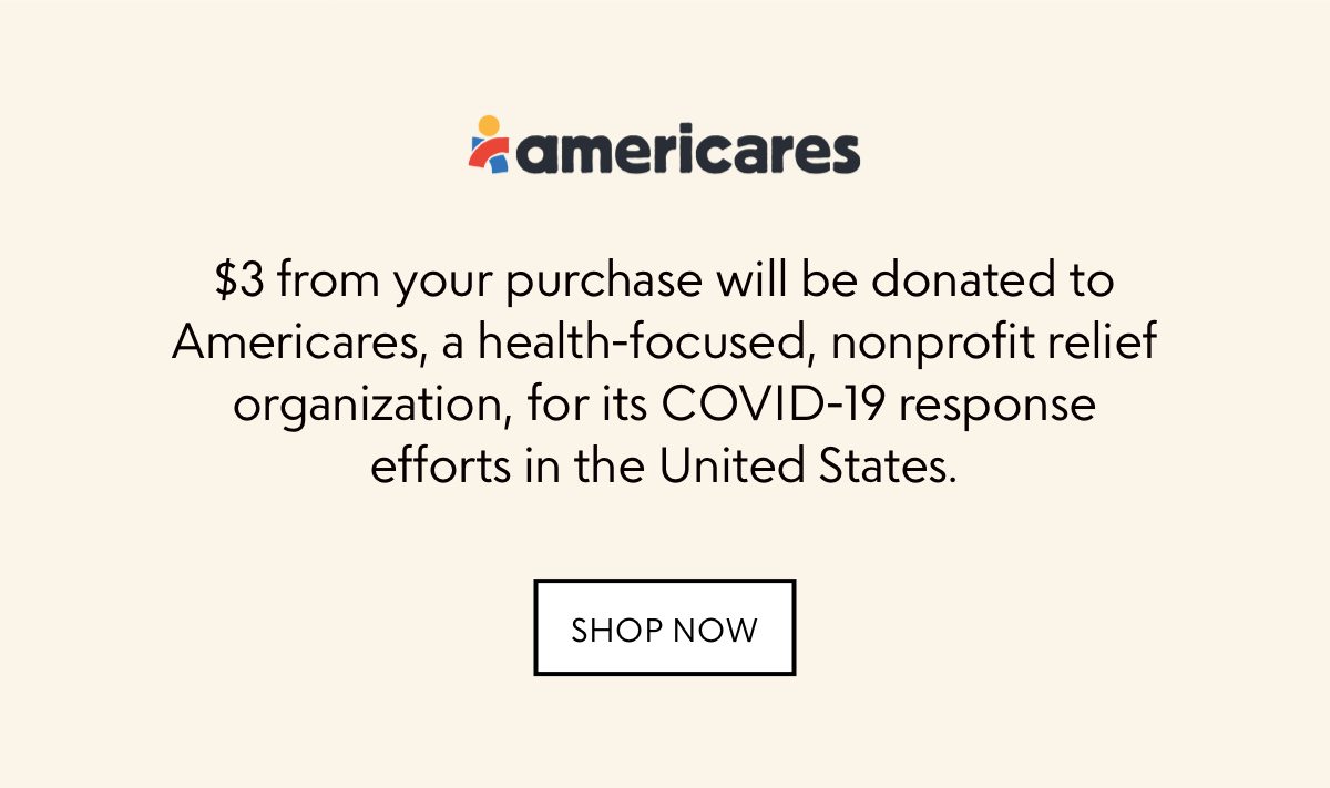 $3 from your purchase will be donated to Americares, a health-focused, nonprofit relief organization, for its COVID-19 response efforts in the United States.