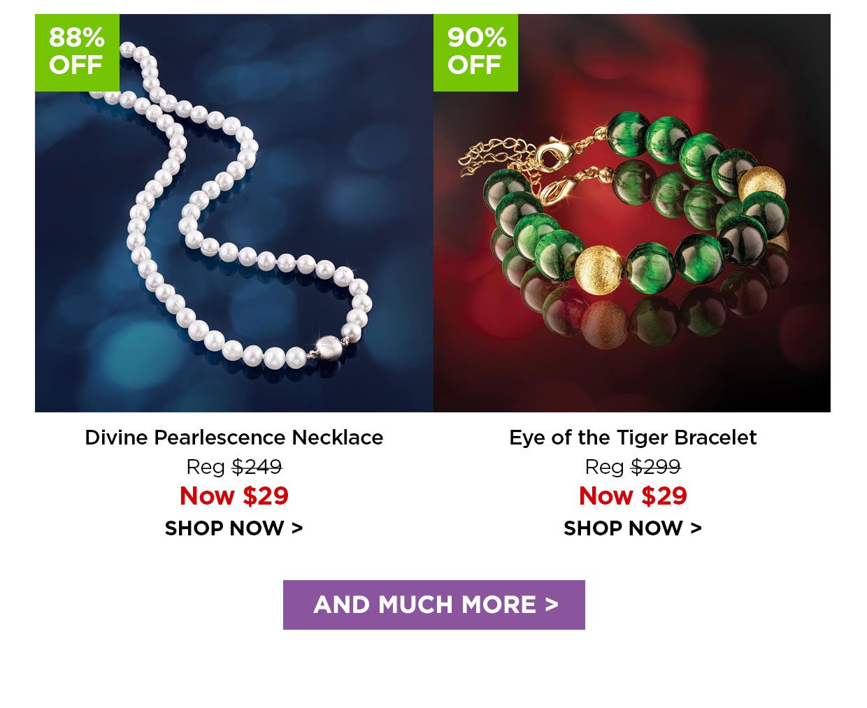 88% off. Divine Pearlescence Necklace Reg $249, Now $29. 90% off. Eye of the Tiger Bracelet Reg $299, Now $29. And Much More link.