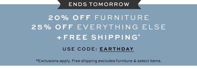 20% off furniture. 25% off everything else + free shipping. Use code: EARTHDAY
