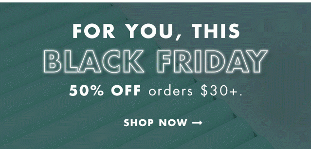 For You, This Balck Friday. 50% Off orders $30+. Shop Now