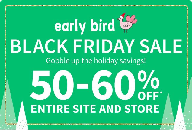 early bird | BLACK FRIDAY SALE | Gobble up the holiday savings! | 50-60% OFF* ENTIRE SITE AND STORE