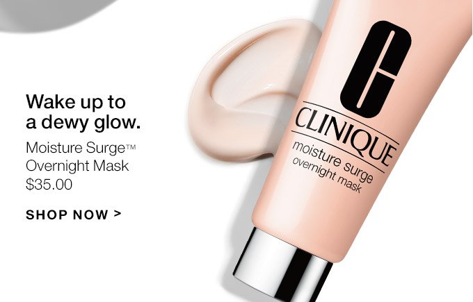 Wake up to a dewy glow. Moisture Surge(TM) Overnight Mask $35.00 SHOP NOW