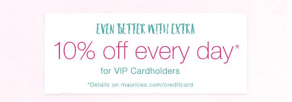 Even better with extra 10% off every day* for VIP Cardholders. *Details on maurices.com/creditcard