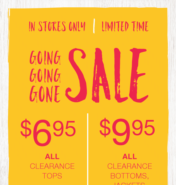 In stores only, limited time. Going going gone sale. $6.95 ALL clearance tops. $9.95 ALL clearance bottoms, jackets, and dresses. *excludes Silver Jeans Co. and Vigoss styles