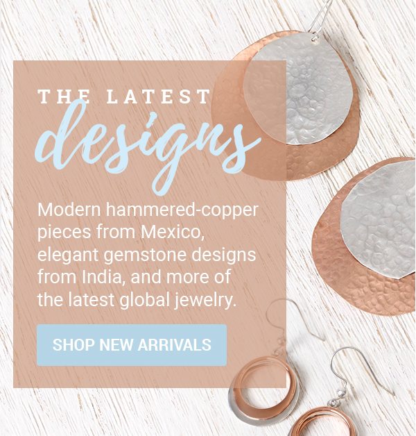 THE LATEST DESIGNS | Modern hammered-copper pieces from Mexico, elegant gemstone designs from India, and more of the latest global jewelry. | SHOP NEW ARRIVALS