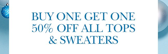 BUY ONE, GET ONE 50% OFF ALL TOPS & SWEATERS. Prices as marked. Excludes clearance & select styles.