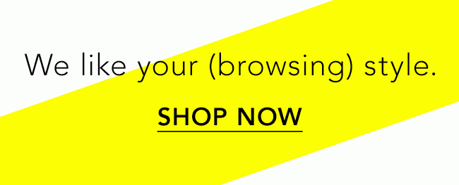 We like your browsing_ style. SHOP NOW