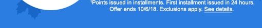†Points issued in installments. First installment issued in 24 hours. Offer ends 10/6/18. Exclusions apply. See details.