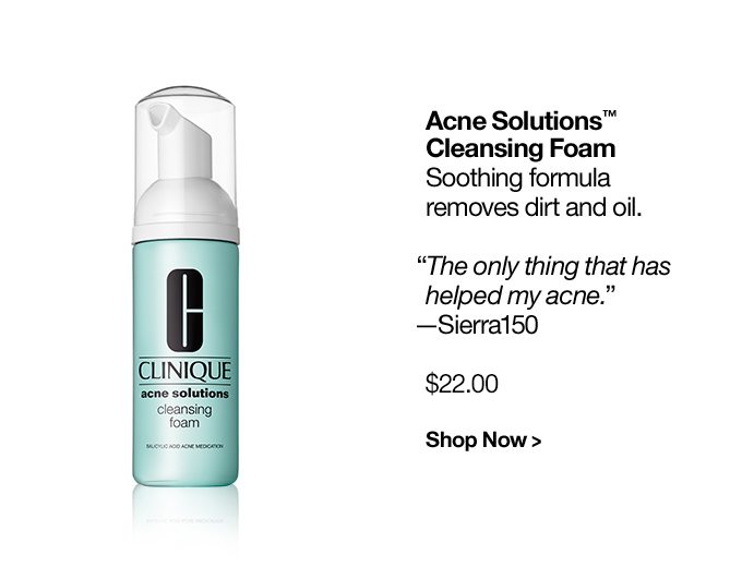 Acne Solutions™ Cleansing Foam Soothing formula removes dirt and oil. “The only thing that has helped my acne.” —Sierra150 $21.00 Shop Now >
