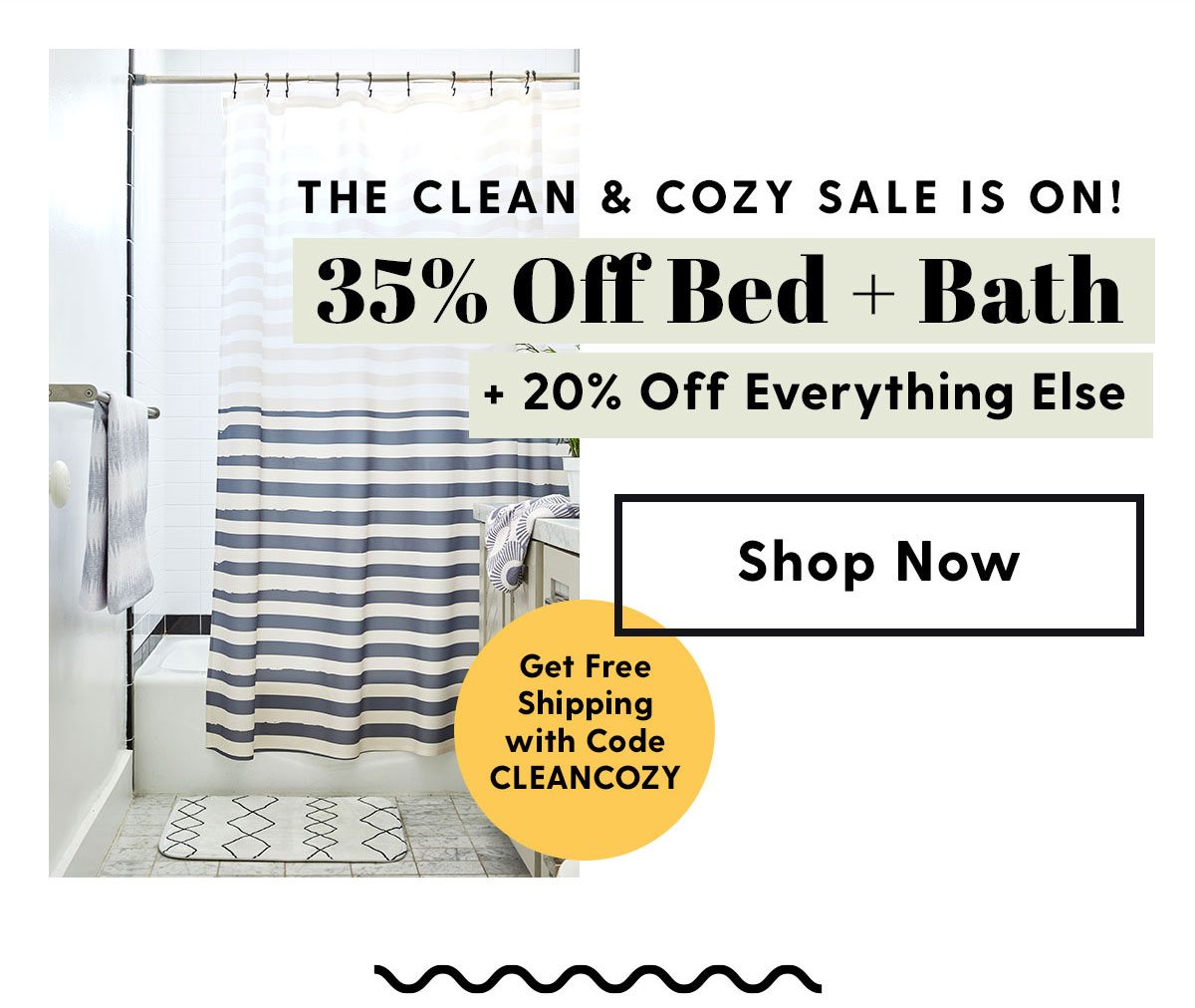 The Clean & Cozy Sale is On! 35% Off Bed + Bath + 20% Off Everything Else. Get Free Shipping with Code CLEANCOZY. Shop Now