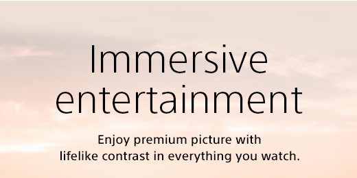 Immersive entertainment | Enjoy premium picture with lifelike contrast in everything you watch.